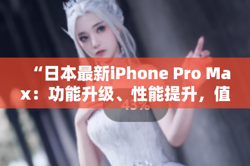 “日本最新iPhone Pro Max：功能升級(jí)、性能提升，值得期待！”