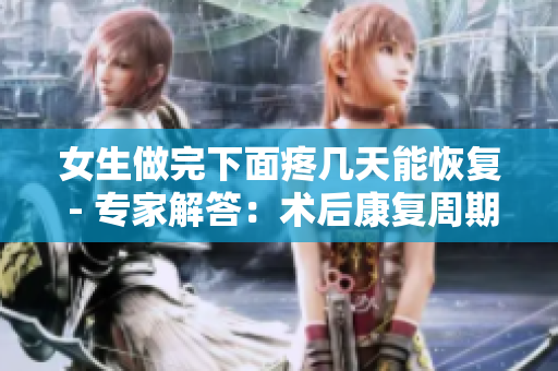 女生做完下面疼幾天能恢復(fù) - 專家解答：術(shù)后康復(fù)周期需幾天？