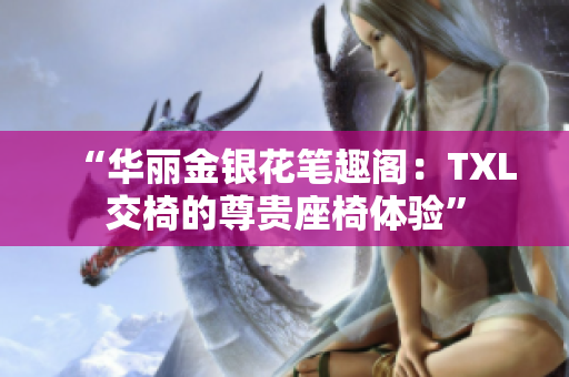 “華麗金銀花筆趣閣：TXL交椅的尊貴座椅體驗(yàn)”