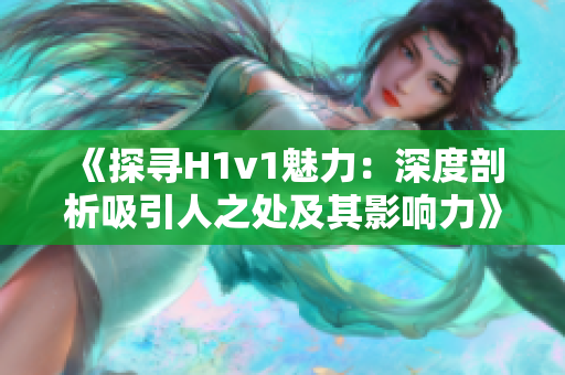 《探尋H1v1魅力：深度剖析吸引人之處及其影響力》