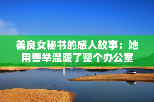 善良女秘書的感人故事：她用善舉溫暖了整個辦公室