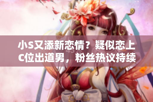 小S又添新戀情？疑似戀上C位出道男，粉絲熱議持續(xù)！