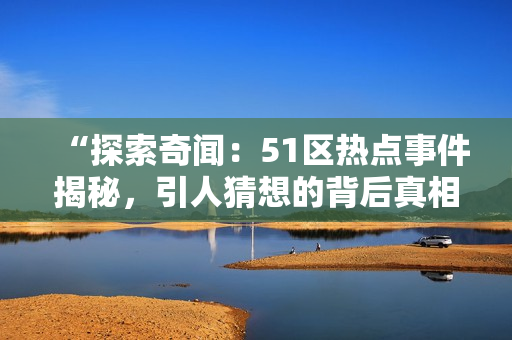 “探索奇聞：51區(qū)熱點(diǎn)事件揭秘，引人猜想的背后真相如何？”