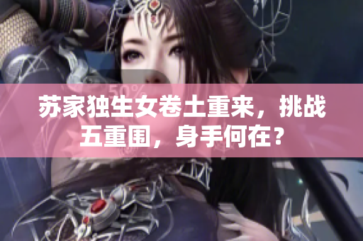 蘇家獨(dú)生女卷土重來(lái)，挑戰(zhàn)五重圍，身手何在？