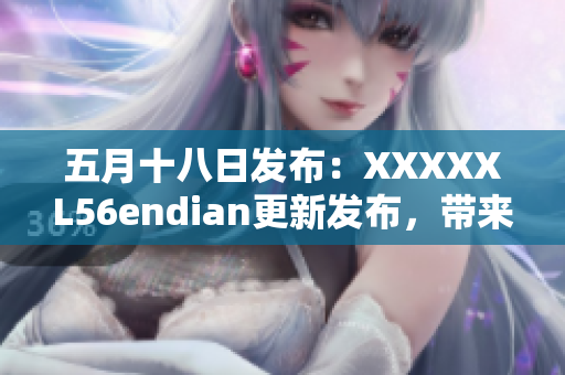 五月十八日發(fā)布：XXXXXL56endian更新發(fā)布，帶來重大變化