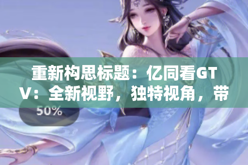 重新構(gòu)思標(biāo)題：億同看GTV：全新視野，獨特視角，帶您探索未知世界