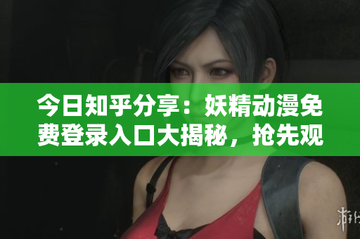 今日知乎分享：妖精動漫免費登錄入口大揭秘，搶先觀看最新熱門動漫資源
