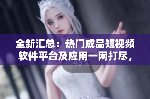 全新匯總：熱門成品短視頻軟件平臺及應(yīng)用一網(wǎng)打盡，覆蓋全面，快速選購