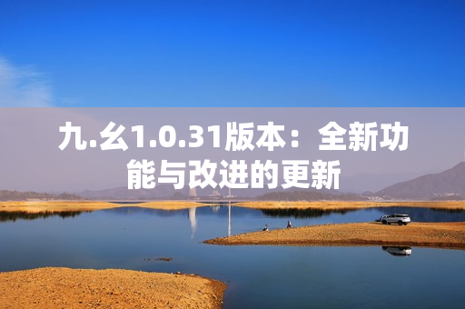 九.幺1.0.31版本：全新功能與改進(jìn)的更新