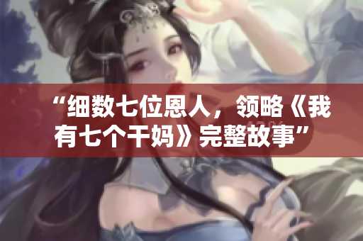 “細(xì)數(shù)七位恩人，領(lǐng)略《我有七個干媽》完整故事”
