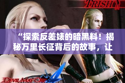 “探索反差婊的暗黑料！揭秘萬里長征背后的故事，讓你吃瓜同時心驚膽戰(zhàn)！”