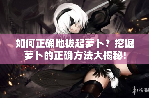 如何正確地拔起蘿卜？挖掘蘿卜的正確方法大揭秘!