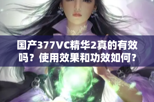 國產(chǎn)377VC精華2真的有效嗎？使用效果和功效如何？