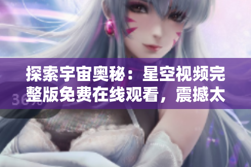 探索宇宙奧秘：星空視頻完整版免費在線觀看，震撼太空奇觀盡收眼底