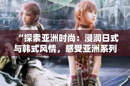 “探索亞洲時尚：浸潤日式與韓式風(fēng)情，感受亞洲系列的獨特魅力”