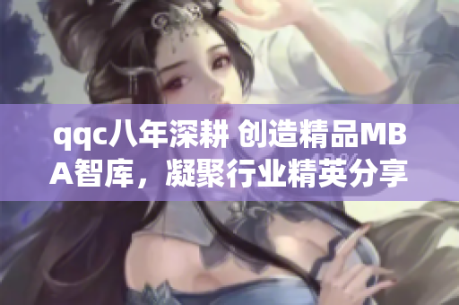 qqc八年深耕 創(chuàng)造精品MBA智庫，凝聚行業(yè)精英分享經(jīng)驗
