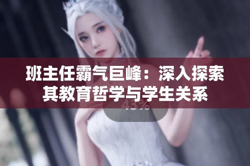 班主任霸氣巨峰：深入探索其教育哲學(xué)與學(xué)生關(guān)系