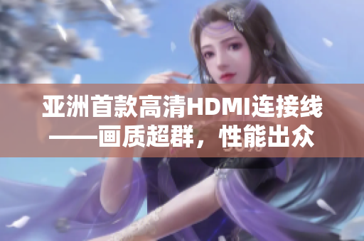 亞洲首款高清HDMI連接線——畫質(zhì)超群，性能出眾
