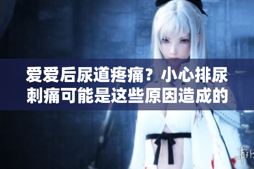 愛愛后尿道疼痛？小心排尿刺痛可能是這些原因造成的