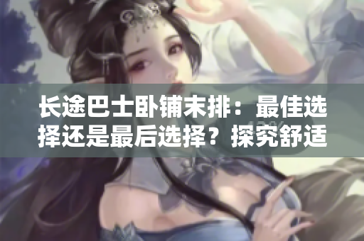 長(zhǎng)途巴士臥鋪末排：最佳選擇還是最后選擇？探究舒適與便利的平衡