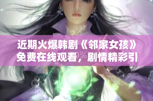 近期火爆韓劇《鄰家女孩》免費(fèi)在線觀看，劇情精彩引人入勝！