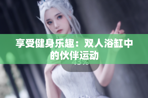 享受健身樂趣：雙人浴缸中的伙伴運(yùn)動(dòng)