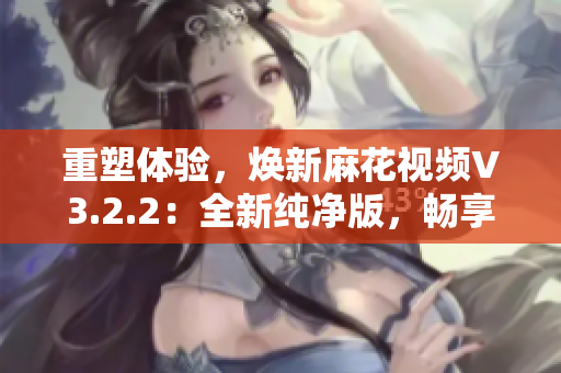 重塑體驗，煥新麻花視頻V3.2.2：全新純凈版，暢享無廣告視聽樂趣
