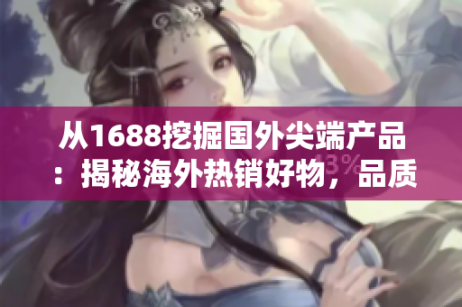 從1688挖掘國外尖端產(chǎn)品：揭秘海外熱銷好物，品質(zhì)精選助你輕松購物