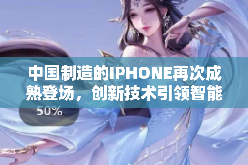 中國制造的IPHONE再次成熟登場，創(chuàng)新技術(shù)引領(lǐng)智能手機(jī)潮流