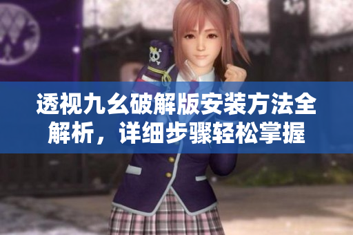 透視九幺破解版安裝方法全解析，詳細(xì)步驟輕松掌握