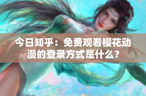 今日知乎：免費觀看櫻花動漫的登錄方式是什么？