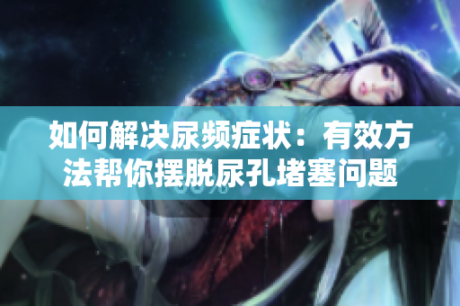 如何解決尿頻癥狀：有效方法幫你擺脫尿孔堵塞問題