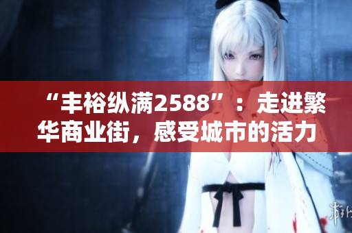 “豐?？v滿2588”：走進繁華商業(yè)街，感受城市的活力和魅力