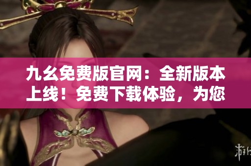九幺免費(fèi)版官網(wǎng)：全新版本上線！免費(fèi)下載體驗(yàn)，為您帶來更多精彩內(nèi)容！