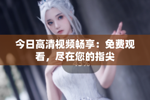 今日高清視頻暢享：免費觀看，盡在您的指尖