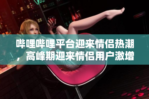 嗶哩嗶哩平臺迎來情侶熱潮，高峰期迎來情侶用戶激增