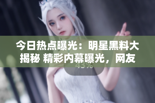今日熱點(diǎn)曝光：明星黑料大揭秘 精彩內(nèi)幕曝光，網(wǎng)友瓜分吃瓜群眾仍在議論紛紛