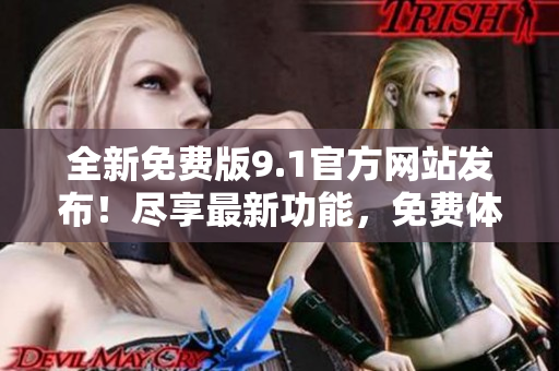 全新免費版9.1官方網(wǎng)站發(fā)布！盡享最新功能，免費體驗無限樂趣！