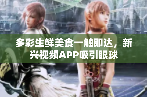 多彩生鮮美食一觸即達，新興視頻APP吸引眼球
