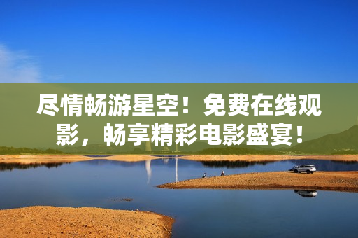 盡情暢游星空！免費(fèi)在線觀影，暢享精彩電影盛宴！