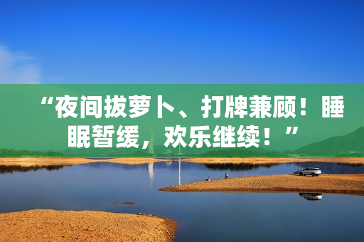 “夜間拔蘿卜、打牌兼顧！睡眠暫緩，歡樂繼續(xù)！”