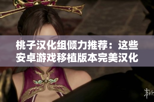 桃子漢化組傾力推薦：這些安卓游戲移植版本完美漢化，讓你暢享全新游戲體驗！