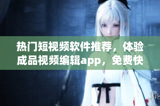 熱門短視頻軟件推薦，體驗(yàn)成品視頻編輯app，免費(fèi)快捷下載