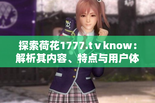 探索荷花1777.tⅴknow：解析其內(nèi)容、特點與用戶體驗
