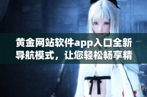 黃金網(wǎng)站軟件app入口全新導(dǎo)航模式，讓您輕松暢享精彩體驗