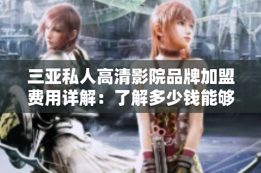 三亞私人高清影院品牌加盟費用詳解：了解多少錢能夠加盟？