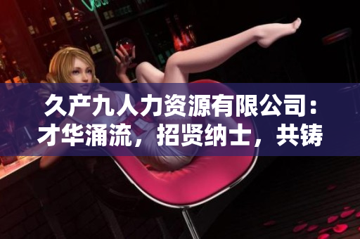 久產(chǎn)九人力資源有限公司：才華涌流，招賢納士，共鑄輝煌！