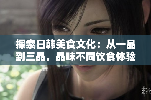 探索日韓美食文化：從一品到三品，品味不同飲食體驗