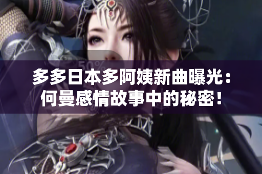 多多日本多阿姨新曲曝光：何曼感情故事中的秘密！