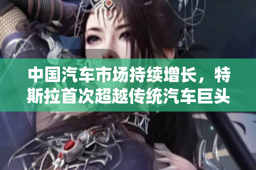 中國汽車市場(chǎng)持續(xù)增長，特斯拉首次超越傳統(tǒng)汽車巨頭